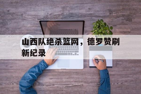 山西队绝杀篮网,德罗赞刷新纪录 山西队绝杀篮网,德罗赞刷新纪录